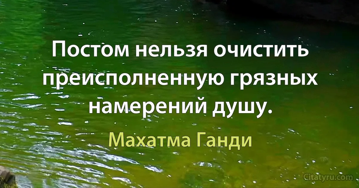 Постом нельзя очистить преисполненную грязных намерений душу. (Махатма Ганди)