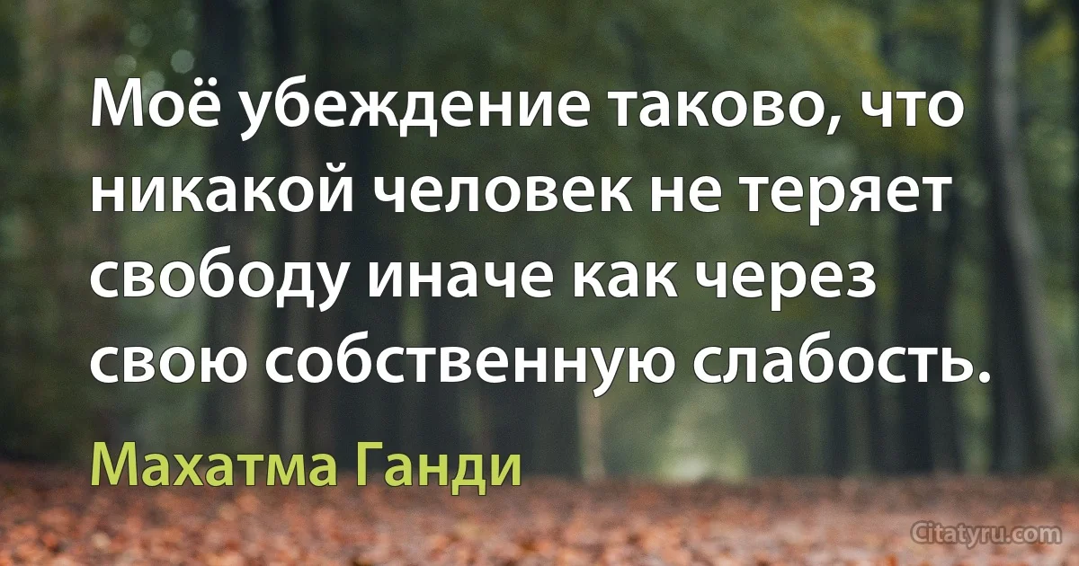 Моё убеждение таково, что никакой человек не теряет свободу иначе как через свою собственную слабость. (Махатма Ганди)