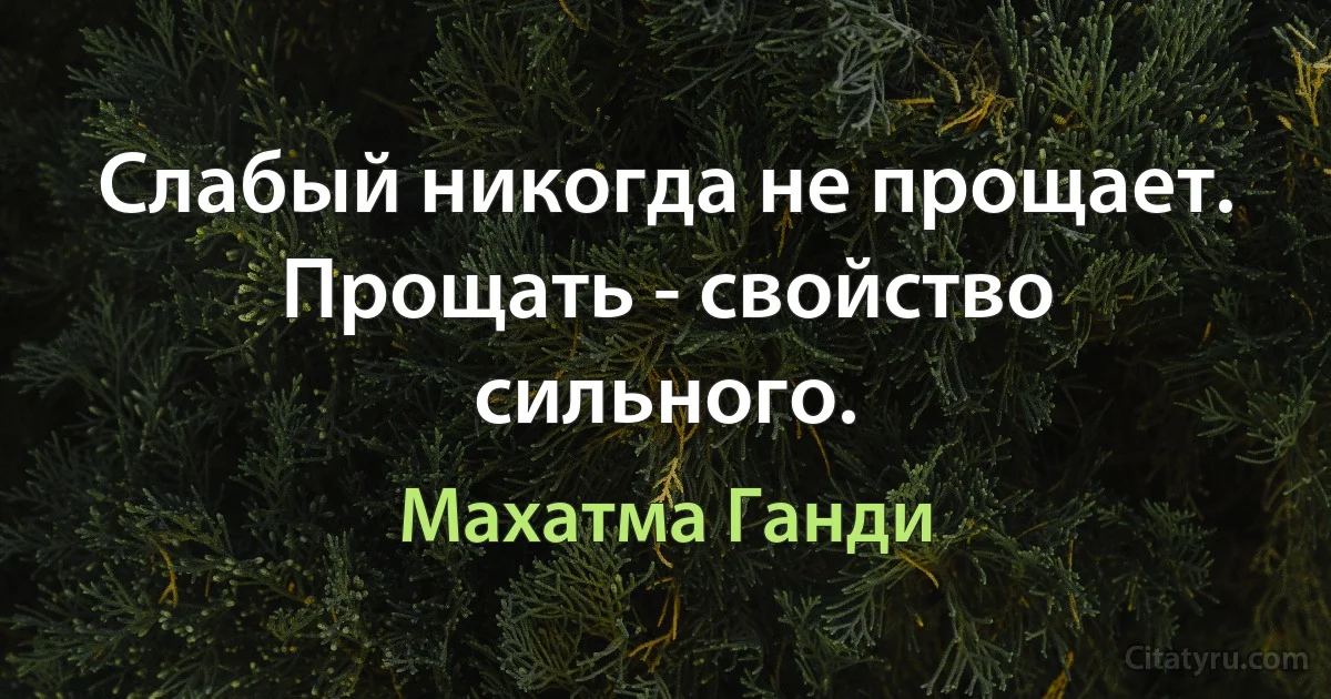 Слабый никогда не прощает. Прощать - свойство сильного. (Махатма Ганди)