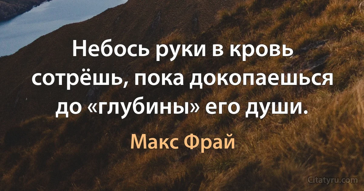 Небось руки в кровь сотрёшь, пока докопаешься до «глубины» его души. (Макс Фрай)