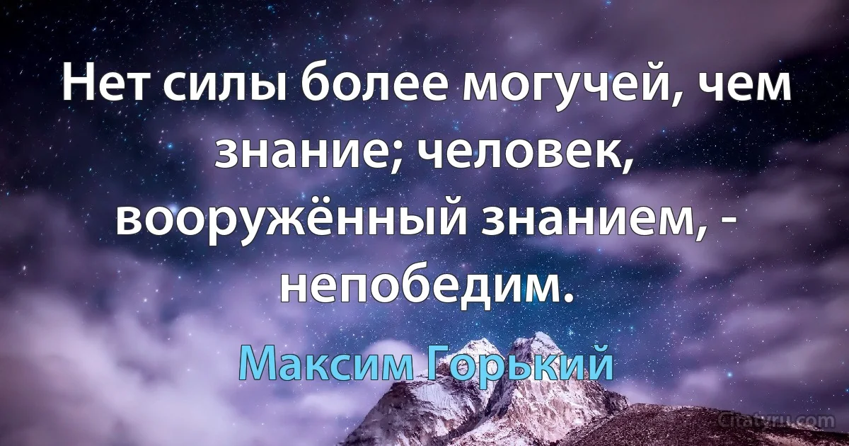 Нет силы более могучей, чем знание; человек, вооружённый знанием, - непобедим. (Максим Горький)