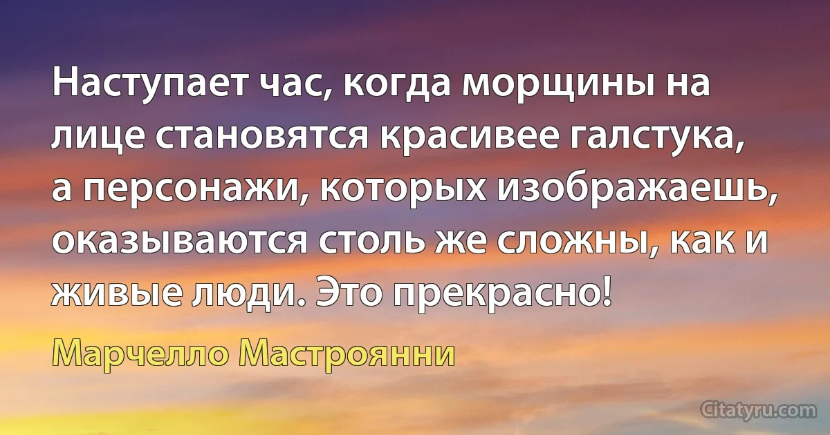 Наступает час, когда морщины на лице становятся красивее галстука, а персонажи, которых изображаешь, оказываются столь же сложны, как и живые люди. Это прекрасно! (Марчелло Мастроянни)