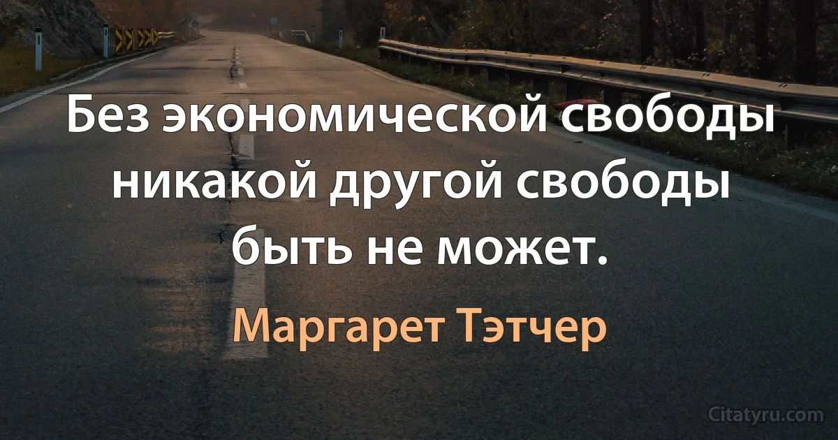 Без экономической свободы никакой другой свободы быть не может. (Маргарет Тэтчер)