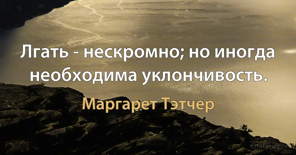 Лгать - нескромно; но иногда необходима уклончивость. (Маргарет Тэтчер)