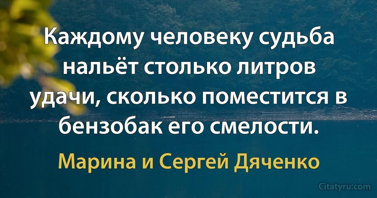 Каждому человеку судьба нальёт столько литров удачи, сколько поместится в бензобак его смелости. (Марина и Сергей Дяченко)