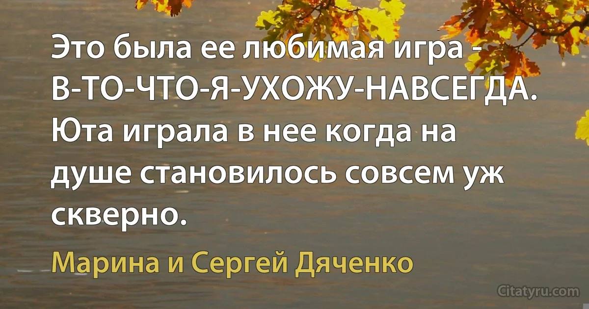 Это была ее любимая игра - В-ТО-ЧТО-Я-УХОЖУ-НАВСЕГДА. Юта играла в нее когда на душе становилось совсем уж скверно. (Марина и Сергей Дяченко)