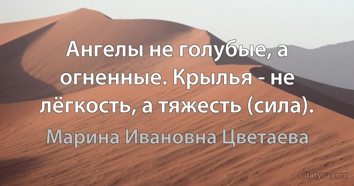 Ангелы не голубые, а огненные. Крылья - не лёгкость, а тяжесть (сила). (Марина Ивановна Цветаева)