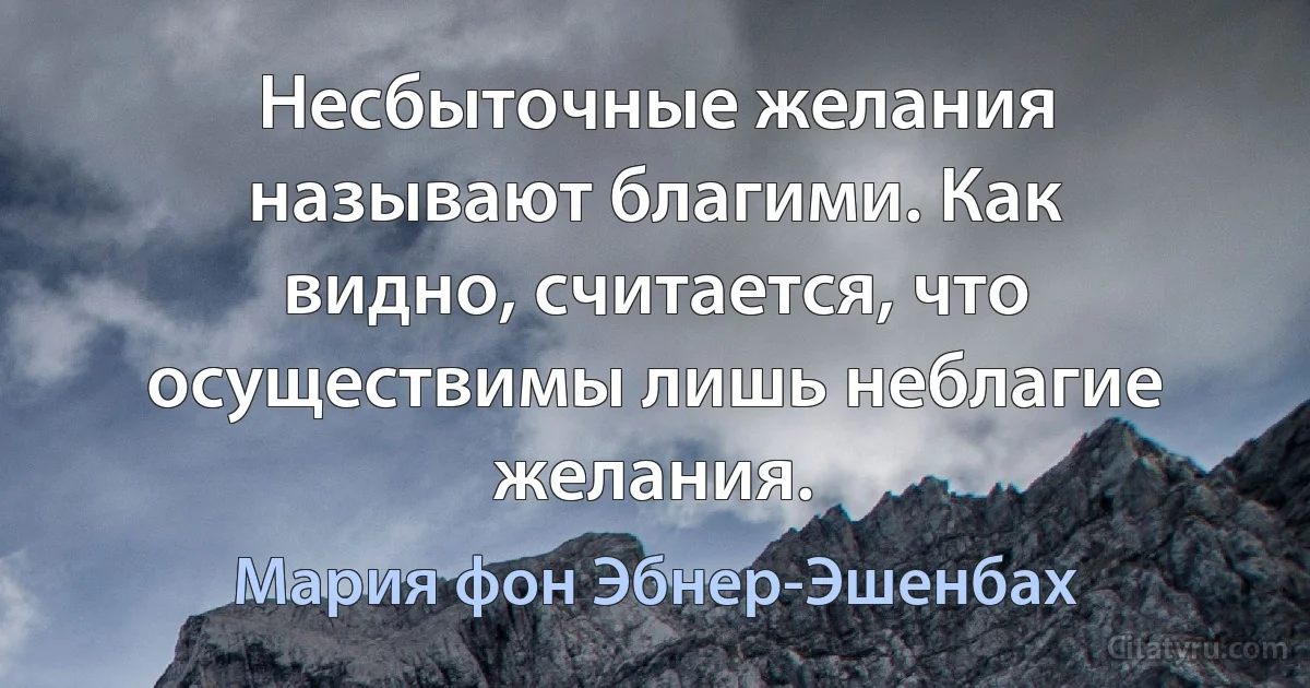 Несбыточные желания называют благими. Как видно, считается, что осуществимы лишь неблагие желания. (Мария фон Эбнер-Эшенбах)