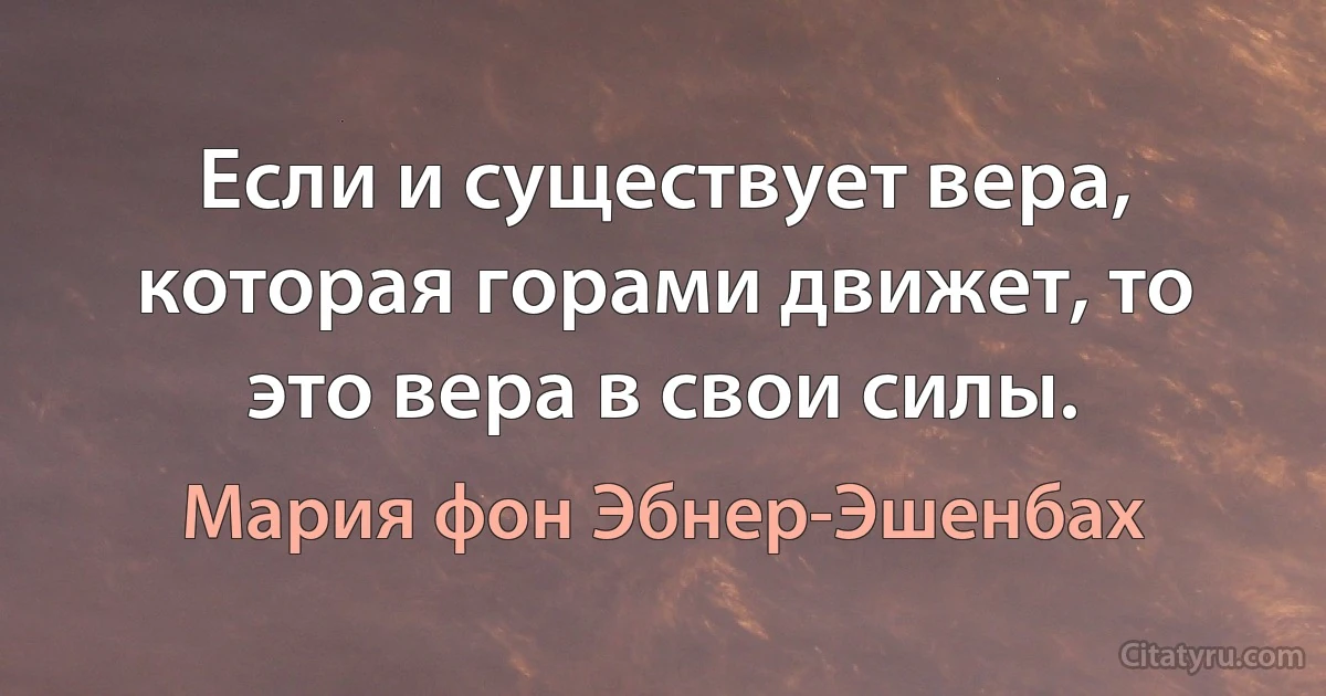 Если и существует вера, которая горами движет, то это вера в свои силы. (Мария фон Эбнер-Эшенбах)