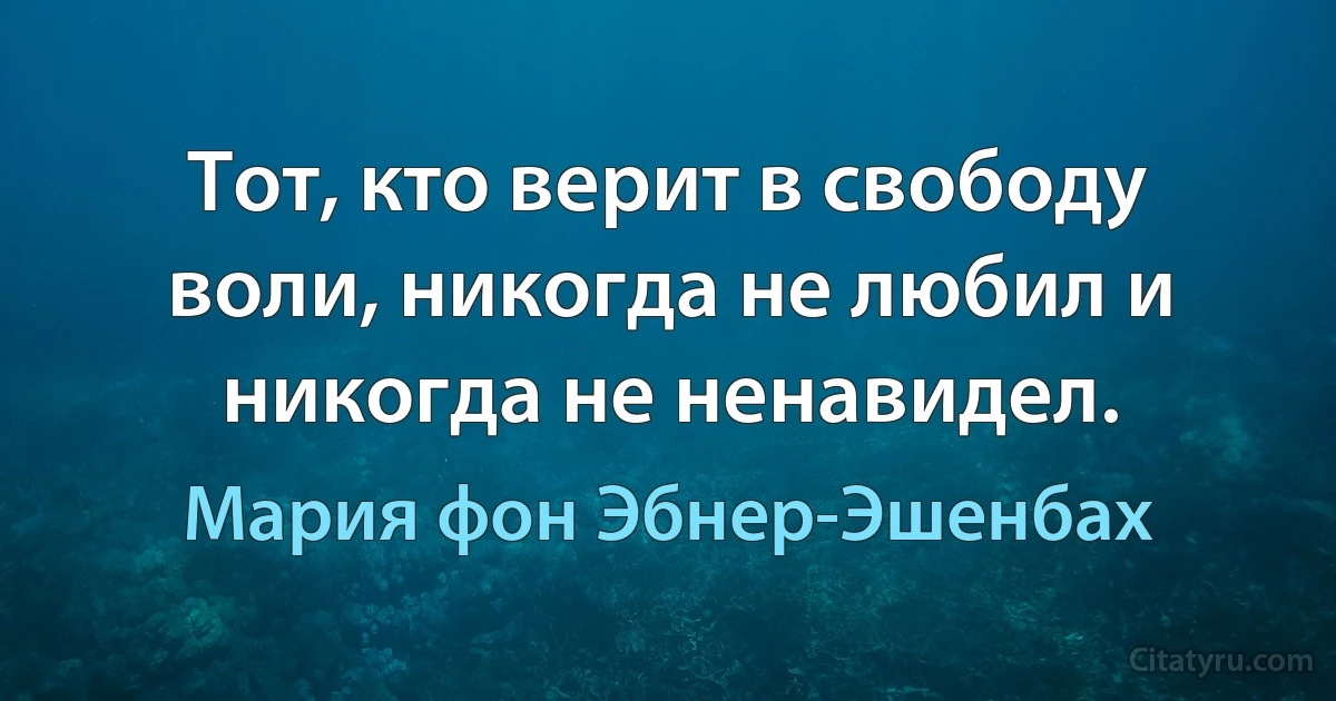 Тот, кто верит в свободу воли, никогда не любил и никогда не ненавидел. (Мария фон Эбнер-Эшенбах)