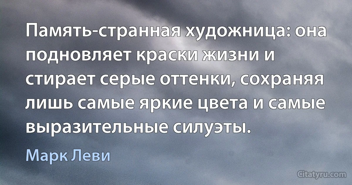 Память-странная художница: она подновляет краски жизни и стирает серые оттенки, сохраняя лишь самые яркие цвета и самые выразительные силуэты. (Марк Леви)