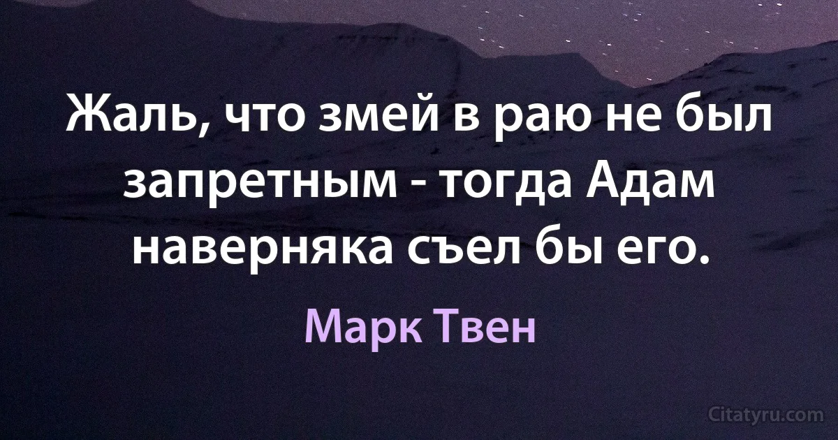 Жаль, что змей в раю не был запретным - тогда Адам наверняка съел бы его. (Марк Твен)