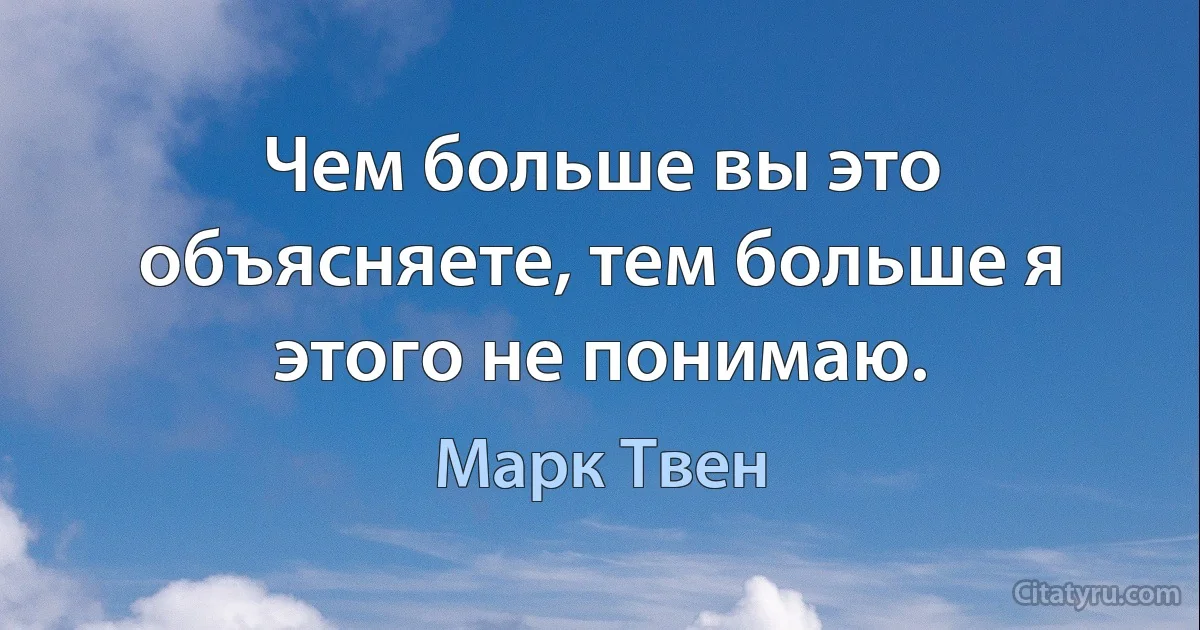 Чем больше вы это объясняете, тем больше я этого не понимаю. (Марк Твен)