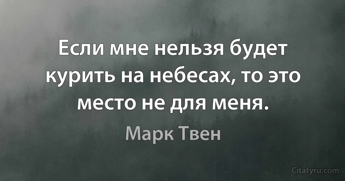 Если мне нельзя будет курить на небесах, то это место не для меня. (Марк Твен)