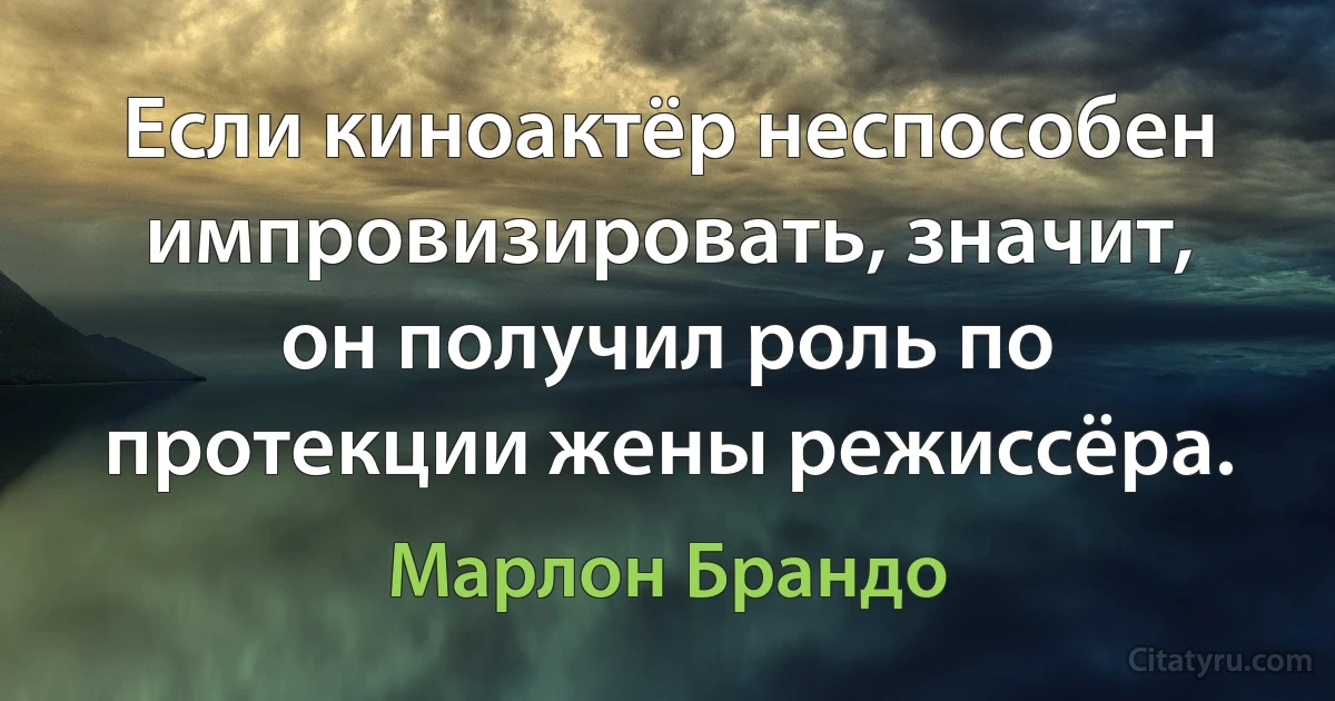 Если киноактёр неспособен импровизировать, значит, он получил роль по протекции жены режиссёра. (Марлон Брандо)