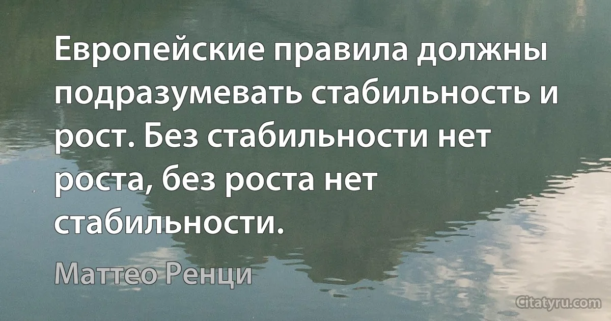 Европейские правила должны подразумевать стабильность и рост. Без стабильности нет роста, без роста нет стабильности. (Маттео Ренци)