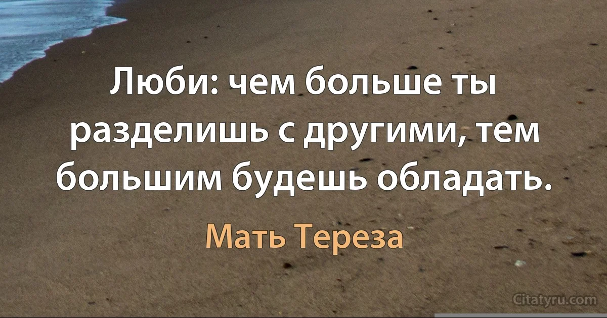 Люби: чем больше ты разделишь с другими, тем большим будешь обладать. (Мать Тереза)