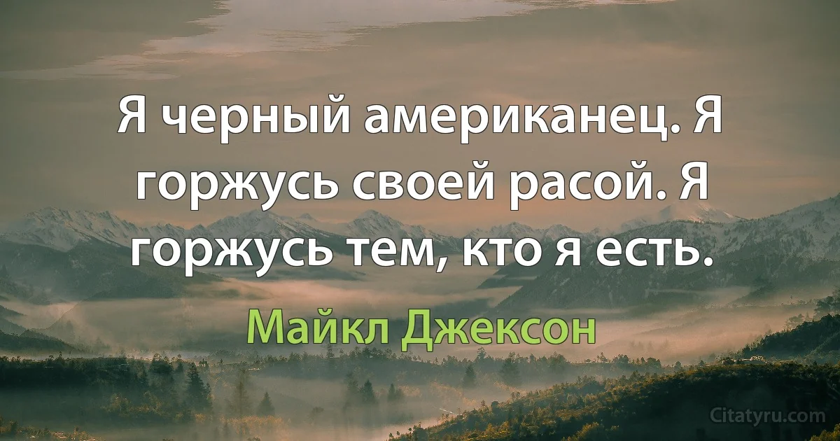 Я черный американец. Я горжусь своей расой. Я горжусь тем, кто я есть. (Майкл Джексон)