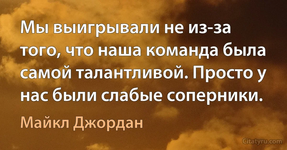 Мы выигрывали не из-за того, что наша команда была самой талантливой. Просто у нас были слабые соперники. (Майкл Джордан)