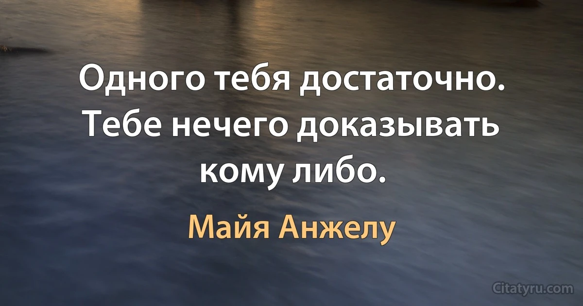 Одного тебя достаточно. Тебе нечего доказывать кому либо. (Майя Анжелу)