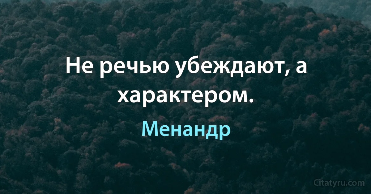 Не речью убеждают, а характером. (Менандр)