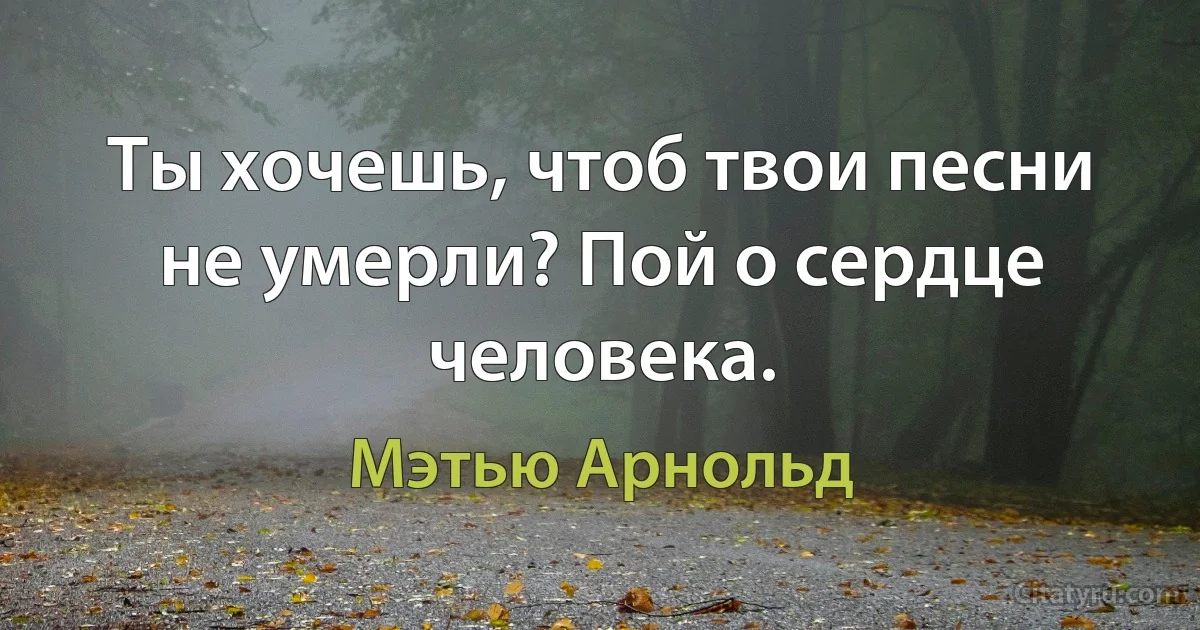 Ты хочешь, чтоб твои песни не умерли? Пой о сердце человека. (Мэтью Арнольд)