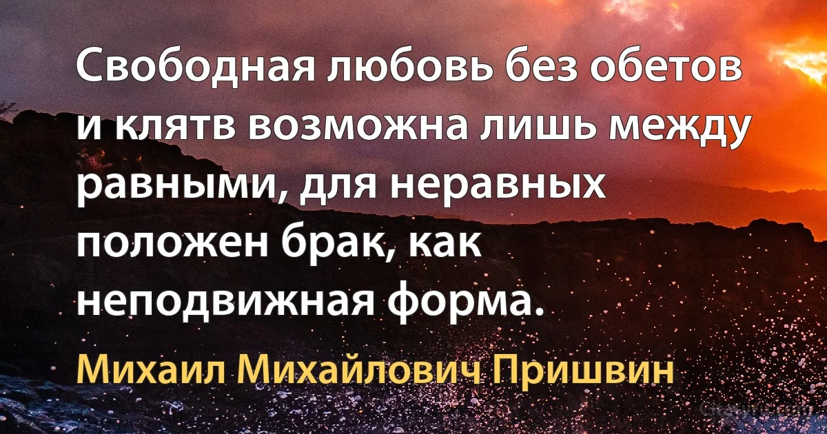 Свободная любовь без обетов и клятв возможна лишь между равными, для неравных положен брак, как неподвижная форма. (Михаил Михайлович Пришвин)