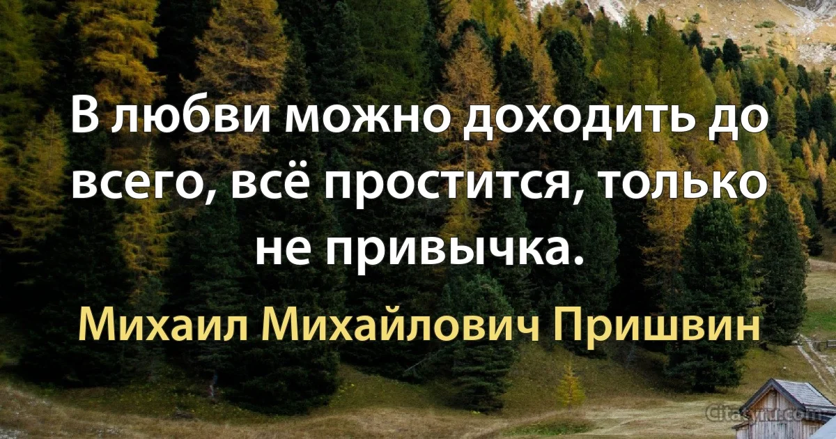 В любви можно доходить до всего, всё простится, только не привычка. (Михаил Михайлович Пришвин)