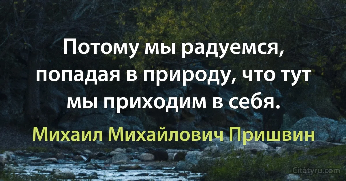 Потому мы радуемся, попадая в природу, что тут мы приходим в себя. (Михаил Михайлович Пришвин)