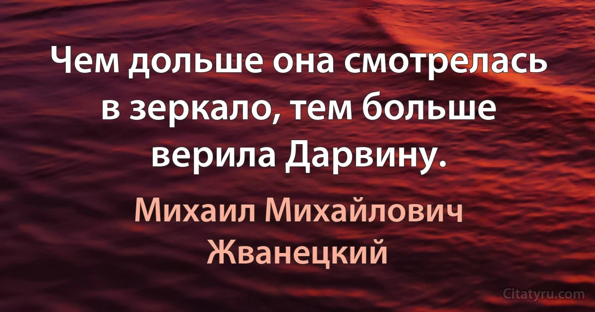 Чем дольше она смотрелась в зеркало, тем больше верила Дарвину. (Михаил Михайлович Жванецкий)