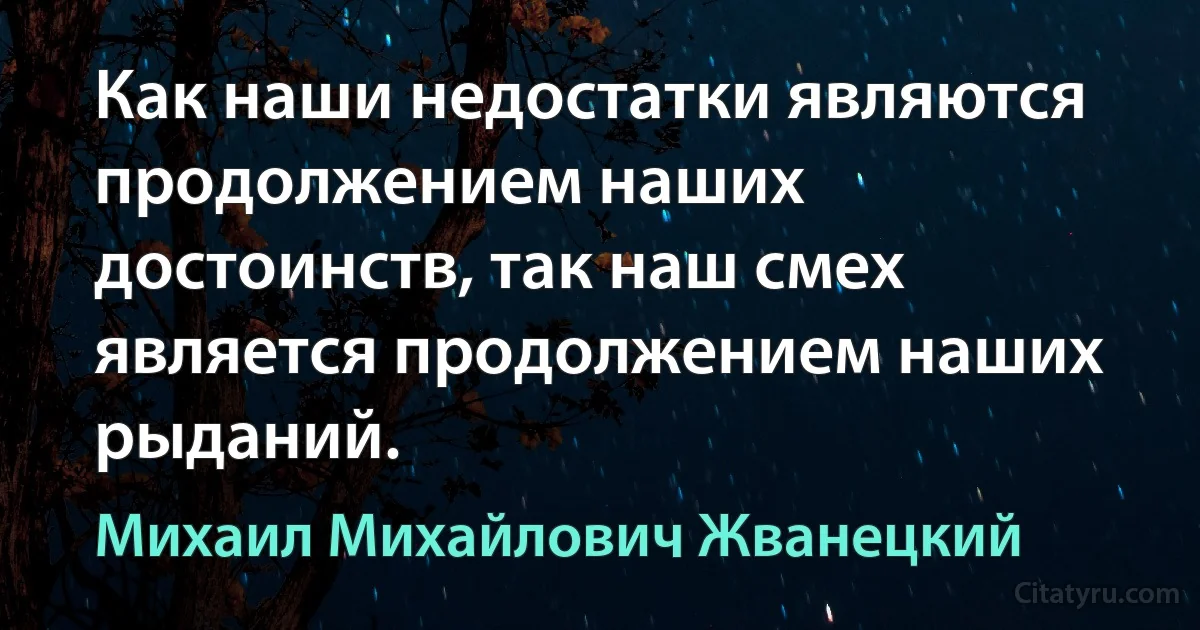 Как наши недостатки являются продолжением наших достоинств, так наш смех является продолжением наших рыданий. (Михаил Михайлович Жванецкий)