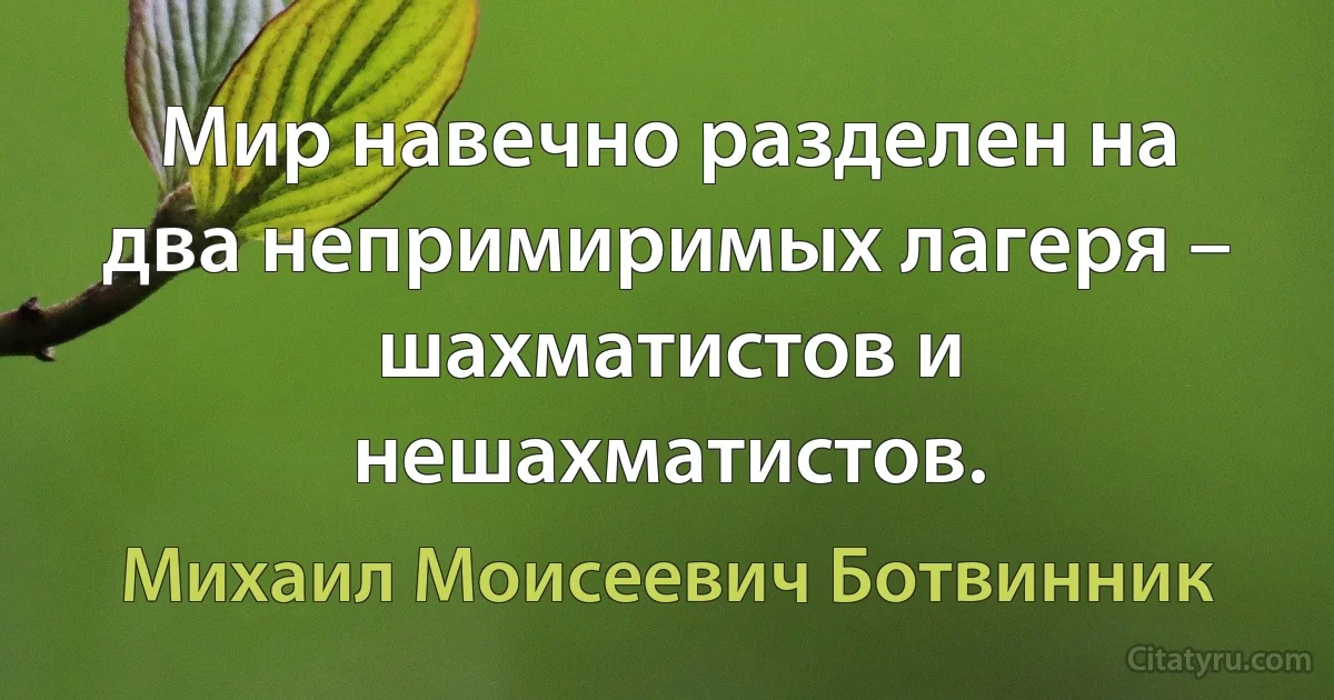 Мир навечно разделен на два непримиримых лагеря – шахматистов и нешахматистов. (Михаил Моисеевич Ботвинник)