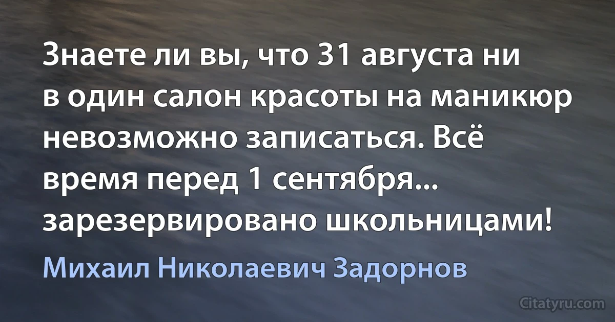 Знаете ли вы, что 31 августа ни в один салон красоты на маникюр невозможно записаться. Всё время перед 1 сентября... зарезервировано школьницами! (Михаил Николаевич Задорнов)