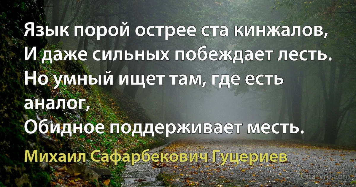 Язык порой острее ста кинжалов, 
И даже сильных побеждает лесть. 
Но умный ищет там, где есть аналог, 
Обидное поддерживает месть. (Михаил Сафарбекович Гуцериев)