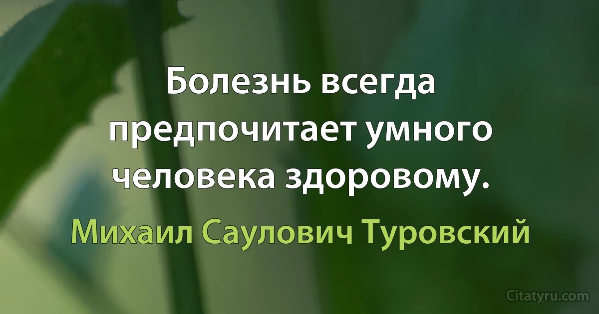 Болезнь всегда предпочитает умного человека здоровому. (Михаил Саулович Туровский)