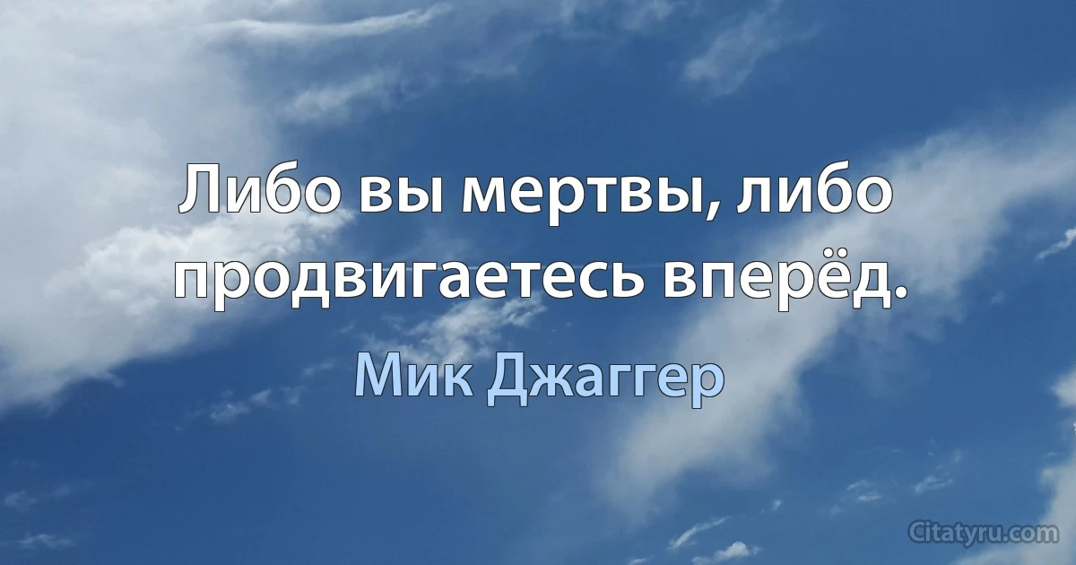 Либо вы мертвы, либо продвигаетесь вперёд. (Мик Джаггер)