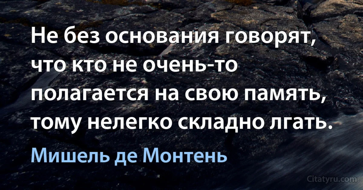 Не без основания говорят, что кто не очень-то полагается на свою память, тому нелегко складно лгать. (Мишель де Монтень)