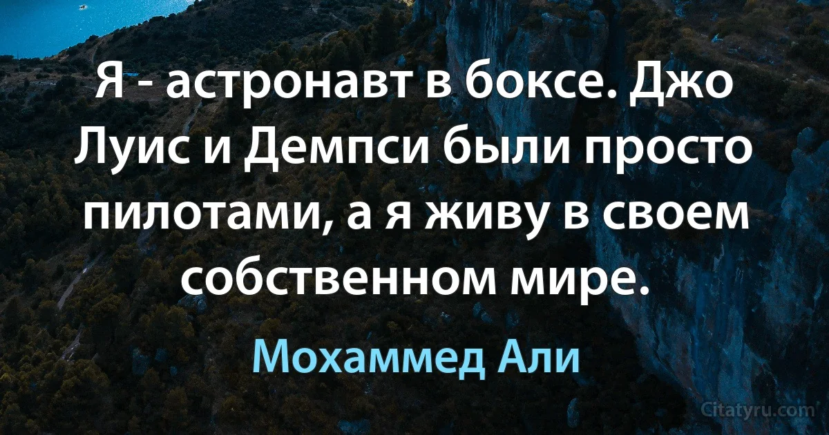 Я - астронавт в боксе. Джо Луис и Демпси были просто пилотами, а я живу в своем собственном мире. (Мохаммед Али)