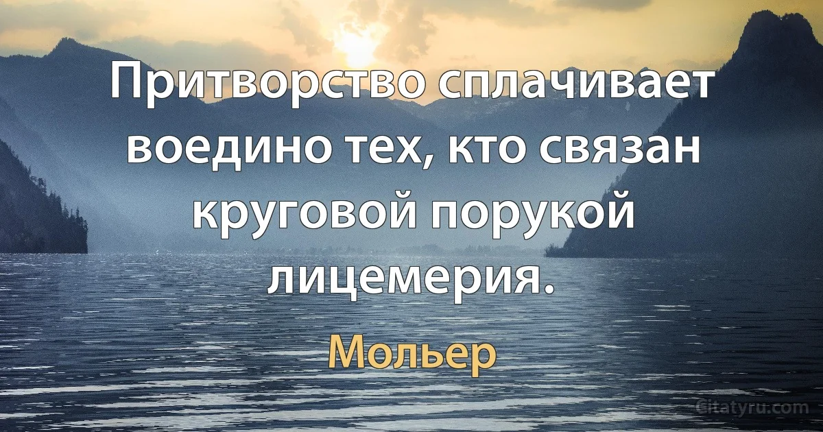 Притворство сплачивает воедино тех, кто связан круговой порукой лицемерия. (Мольер)