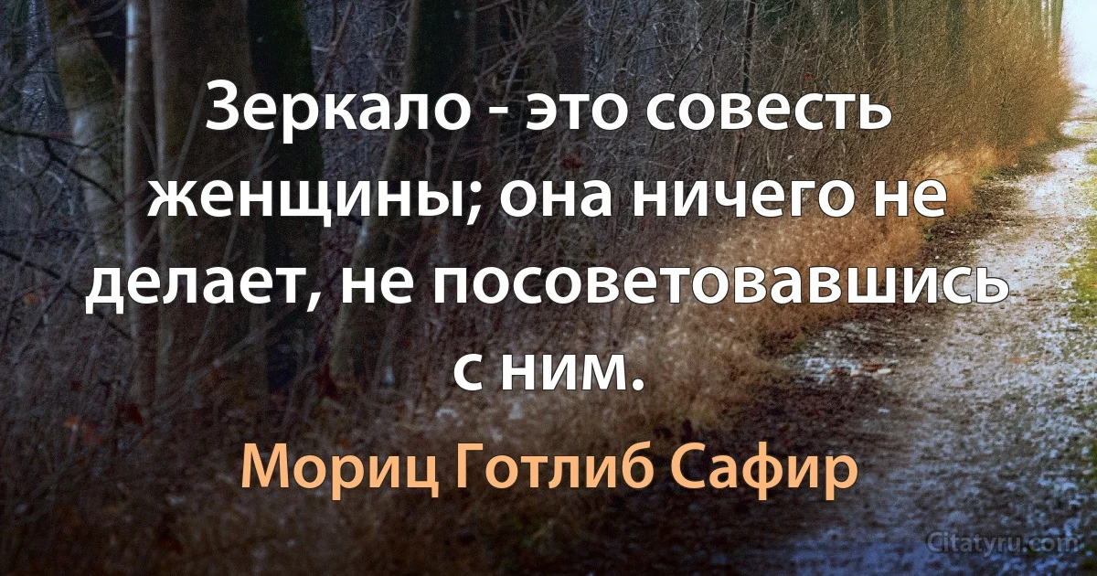 Зеркало - это совесть женщины; она ничего не делает, не посоветовавшись с ним. (Мориц Готлиб Сафир)