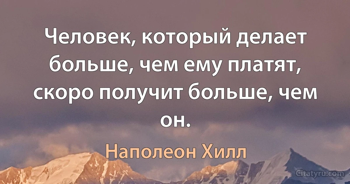 Человек, который делает больше, чем ему платят, скоро получит больше, чем он. (Наполеон Хилл)