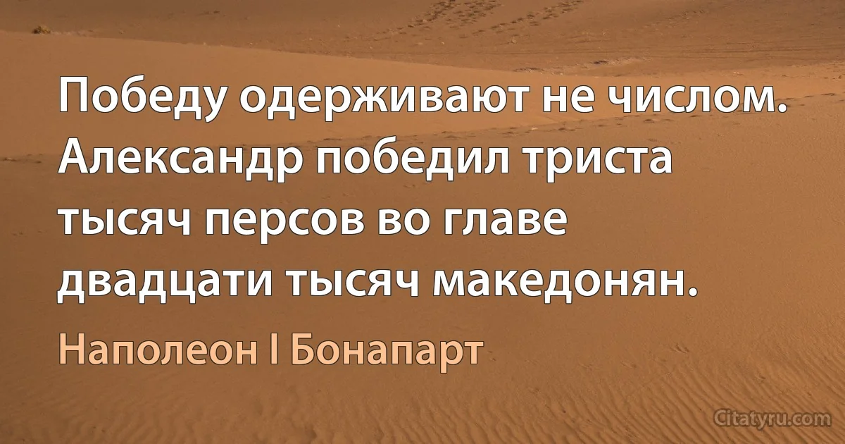 Победу одерживают не числом. Александр победил триста тысяч персов во главе двадцати тысяч македонян. (Наполеон I Бонапарт)