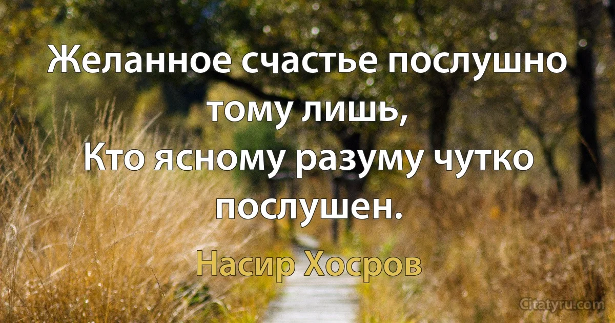 Желанное счастье послушно тому лишь,
Кто ясному разуму чутко послушен. (Насир Хосров)