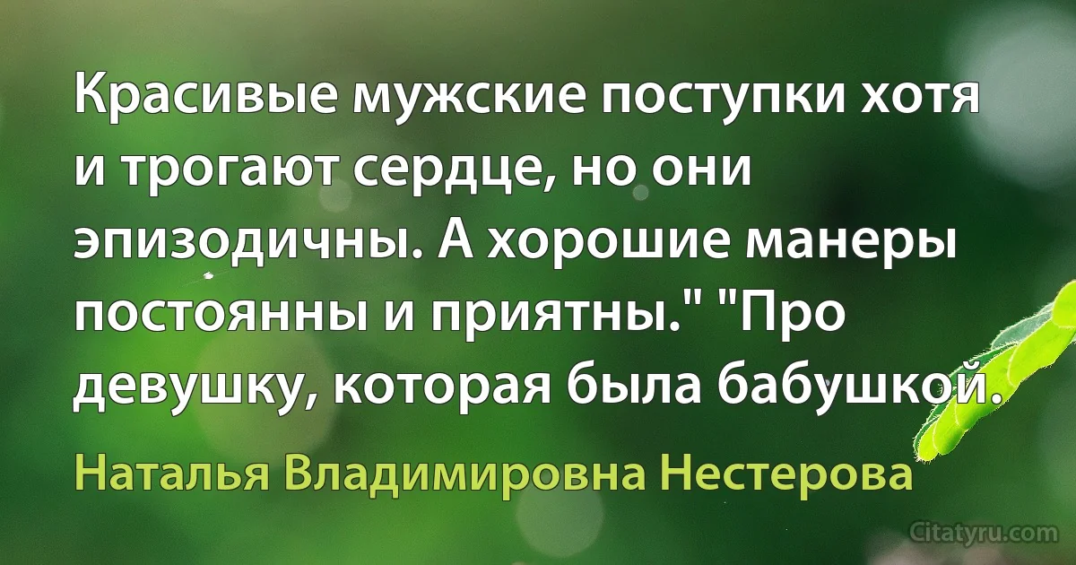 Красивые мужские поступки хотя и трогают сердце, но они эпизодичны. А хорошие манеры постоянны и приятны." "Про девушку, которая была бабушкой. (Наталья Владимировна Нестерова)