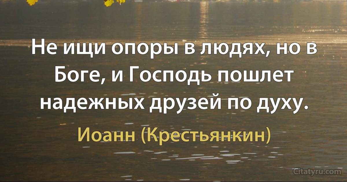 Не ищи опоры в людях, но в Боге, и Господь пошлет надежных друзей по духу. (Иоанн (Крестьянкин))