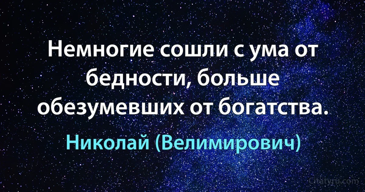 Немногие сошли с ума от бедности, больше обезумевших от богатства. (Николай (Велимирович))