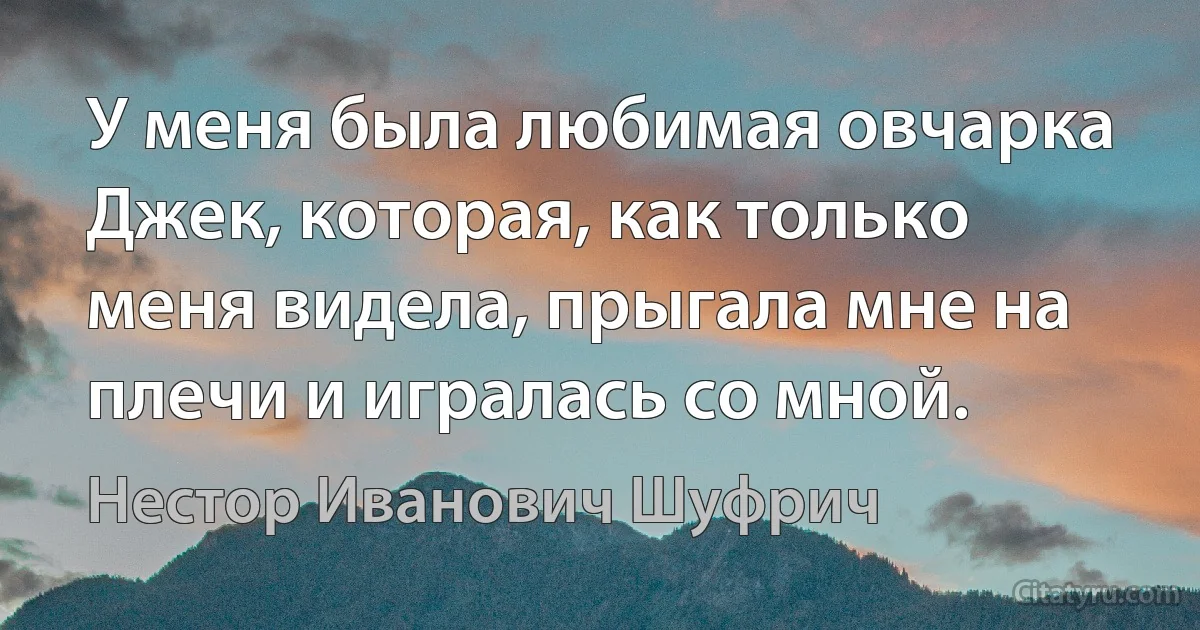 У меня была любимая овчарка Джек, которая, как только меня видела, прыгала мне на плечи и игралась со мной. (Нестор Иванович Шуфрич)