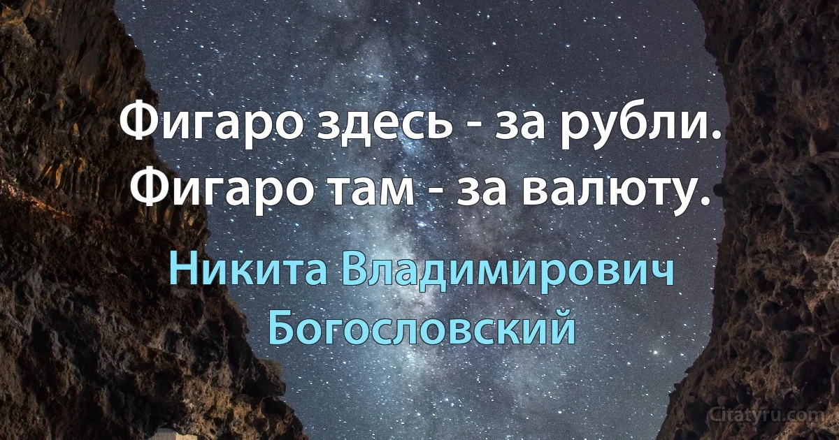 Фигаро здесь - за рубли. Фигаро там - за валюту. (Никита Владимирович Богословский)