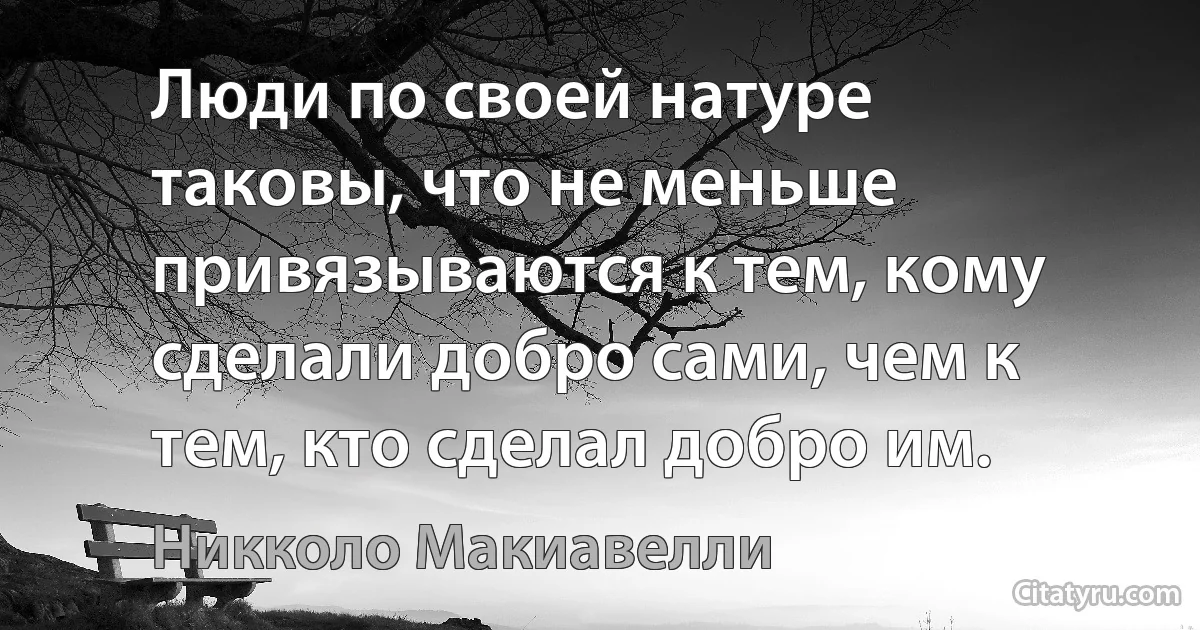 Люди по своей натуре таковы, что не меньше привязываются к тем, кому сделали добро сами, чем к тем, кто сделал добро им. (Никколо Макиавелли)