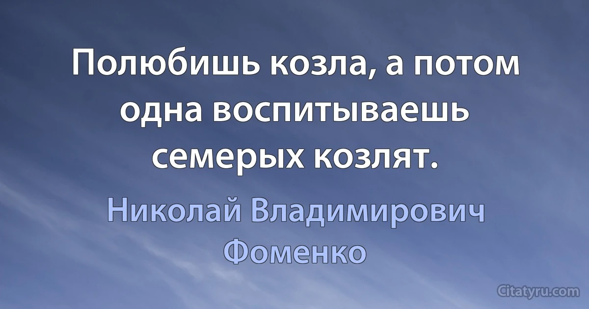 Полюбишь козла, а потом одна воспитываешь семерых козлят. (Николай Владимирович Фоменко)